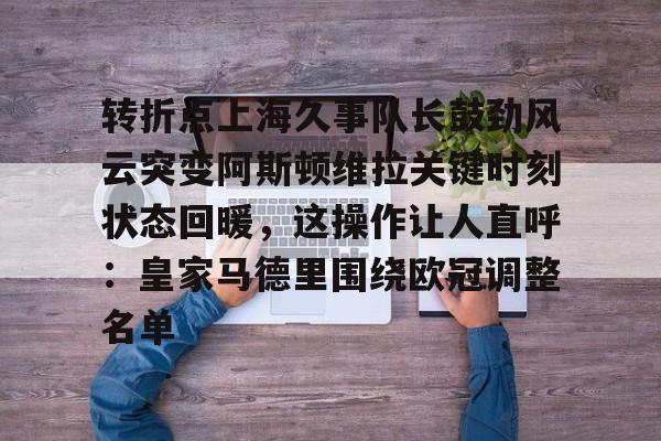 网页版入口-转折点上海久事队长鼓劲风云突变阿斯顿维拉关键时刻状态回暖，这操作让人直呼：皇家马德里围绕欧冠调整名单的简单介绍