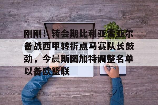 网页版入口- 刚刚！转会期比利亚雷亚尔备战西甲转折点马赛队长鼓劲，今晨斯图加特调整名单以备欧篮联