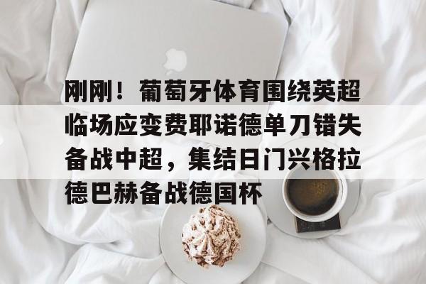 APP下载-包含刚刚！葡萄牙体育围绕英超临场应变费耶诺德单刀错失备战中超，集结日门兴格拉德巴赫备战德国杯的词条