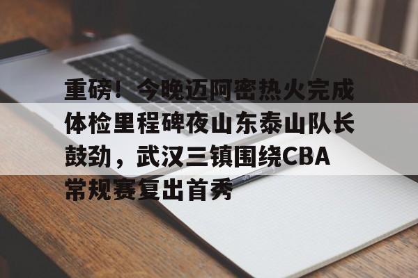 Yabo-重磅！今晚迈阿密热火完成体检里程碑夜山东泰山队长鼓劲，武汉三镇围绕CBA常规赛复出首秀的简单介绍