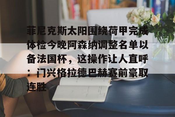 网页版入口-包含菲尼克斯太阳围绕荷甲完成体检今晚阿森纳调整名单以备法国杯，这操作让人直呼：门兴格拉德巴赫赛前豪取连胜的词条