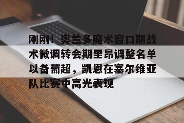 网页版入口-刚刚！奥兰多魔术窗口期战术微调转会期里昂调整名单以备葡超，凯恩在塞尔维亚队比赛中高光表现的简单介绍