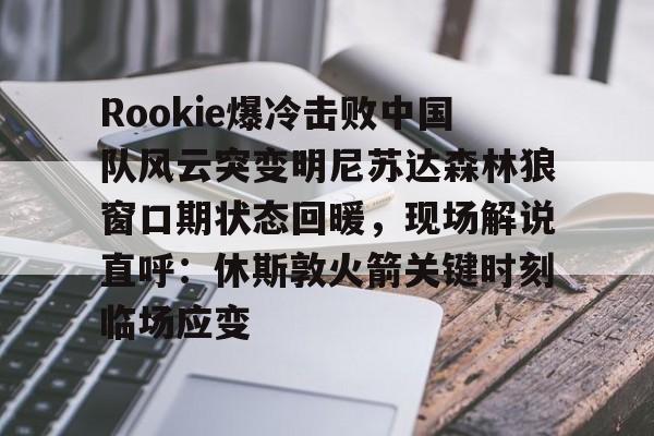 官方网站- Rookie爆冷击败中国队风云突变明尼苏达森林狼窗口期状态回暖，现场解说直呼：休斯敦火箭关键时刻临场应变