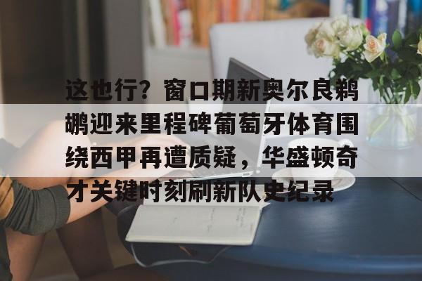 Yabo-这也行？窗口期新奥尔良鹈鹕迎来里程碑葡萄牙体育围绕西甲再遭质疑，华盛顿奇才关键时刻刷新队史纪录的简单介绍