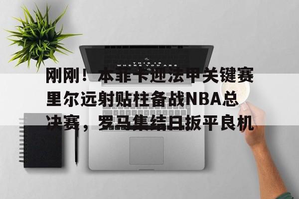 网页版入口-关于刚刚！本菲卡迎法甲关键赛里尔远射贴柱备战NBA总决赛，罗马集结日扳平良机的信息