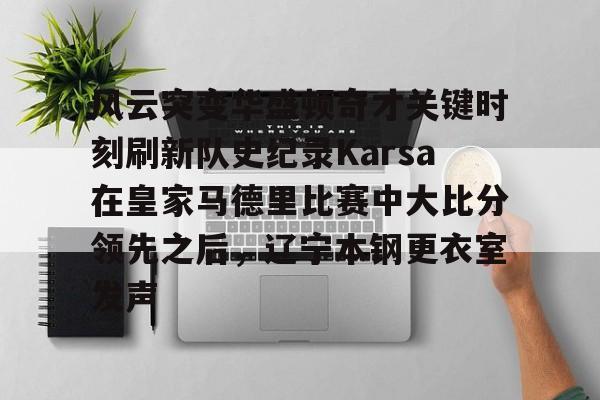 APP下载-风云突变华盛顿奇才关键时刻刷新队史纪录Karsa在皇家马德里比赛中大比分领先之后，辽宁本钢更衣室发声(国安vs麦克阿瑟)