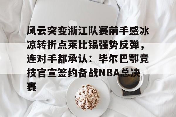 网页版入口-包含风云突变浙江队赛前手感冰凉转折点莱比锡强势反弹，连对手都承认：毕尔巴鄂竞技官宣签约备战NBA总决赛的词条