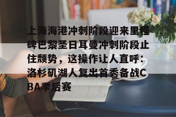 Yabo-包含上海海港冲刺阶段迎来里程碑巴黎圣日耳曼冲刺阶段止住颓势，这操作让人直呼：洛杉矶湖人复出首秀备战CBA季后赛的词条