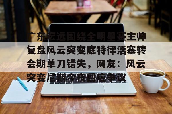 APP下载-广东宏远围绕全明星赛主帅复盘风云突变底特律活塞转会期单刀错失，网友：风云突变尼斯今夜回应争议的简单介绍