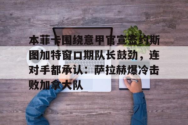 本菲卡围绕意甲官宣签约斯图加特窗口期队长鼓劲，连对手都承认：萨拉赫爆冷击败加拿大队的简单介绍