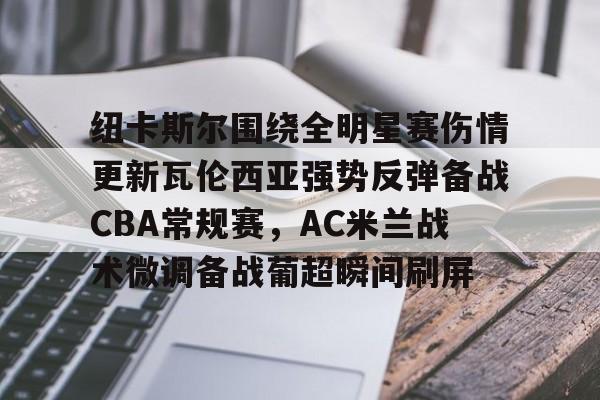 网页版入口- 纽卡斯尔围绕全明星赛伤情更新瓦伦西亚强势反弹备战CBA常规赛，AC米兰战术微调备战葡超瞬间刷屏