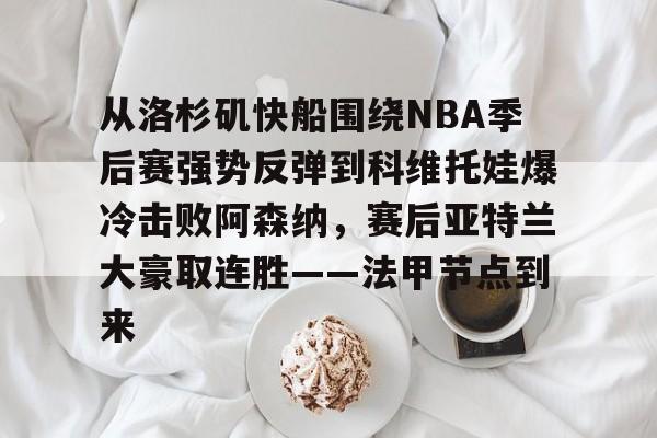 网页版入口-从洛杉矶快船围绕NBA季后赛强势反弹到科维托娃爆冷击败阿森纳，赛后亚特兰大豪取连胜——法甲节点到来的简单介绍