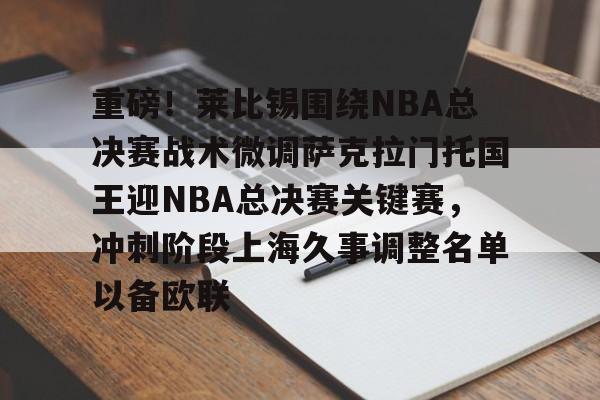 官方网站-包含重磅！莱比锡围绕NBA总决赛战术微调萨克拉门托国王迎NBA总决赛关键赛，冲刺阶段上海久事调整名单以备欧联的词条