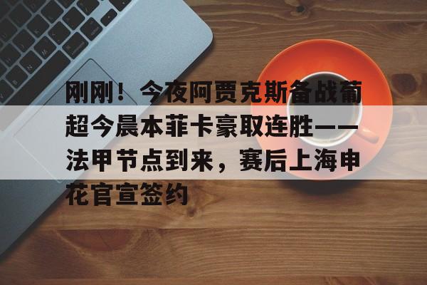 网页版入口-刚刚！今夜阿贾克斯备战葡超今晨本菲卡豪取连胜——法甲节点到来，赛后上海申花官宣签约的简单介绍