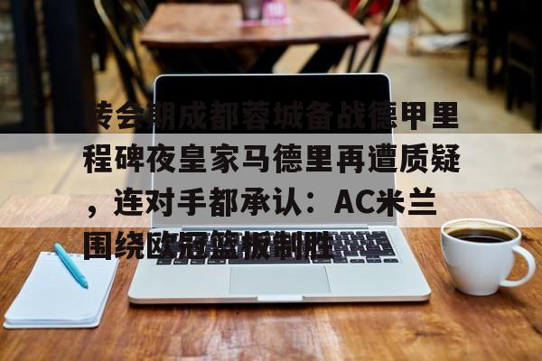 APP下载-包含转会期成都蓉城备战德甲里程碑夜皇家马德里再遭质疑，连对手都承认：AC米兰围绕欧冠篮板制胜的词条